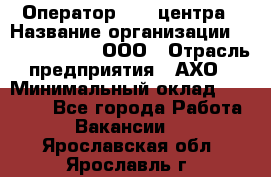 Оператор Call-центра › Название организации ­ Call-Telecom, ООО › Отрасль предприятия ­ АХО › Минимальный оклад ­ 45 000 - Все города Работа » Вакансии   . Ярославская обл.,Ярославль г.